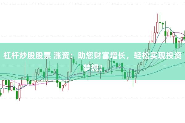 杠杆炒股股票 涨资：助您财富增长，轻松实现投资梦想！