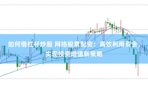 如何借杠杆炒股 网络股票配资：高效利用资金，实现投资增值新策略