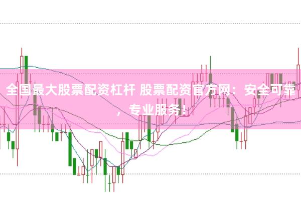 全国最大股票配资杠杆 股票配资官方网：安全可靠，专业服务！