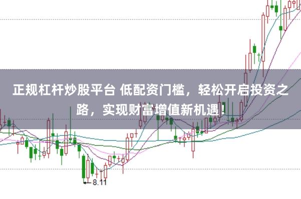 正规杠杆炒股平台 低配资门槛，轻松开启投资之路，实现财富增值新机遇！