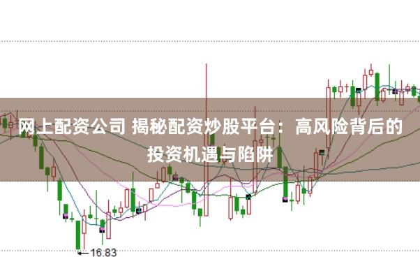 网上配资公司 揭秘配资炒股平台：高风险背后的投资机遇与陷阱