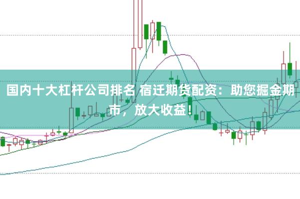 国内十大杠杆公司排名 宿迁期货配资：助您掘金期市，放大收益！