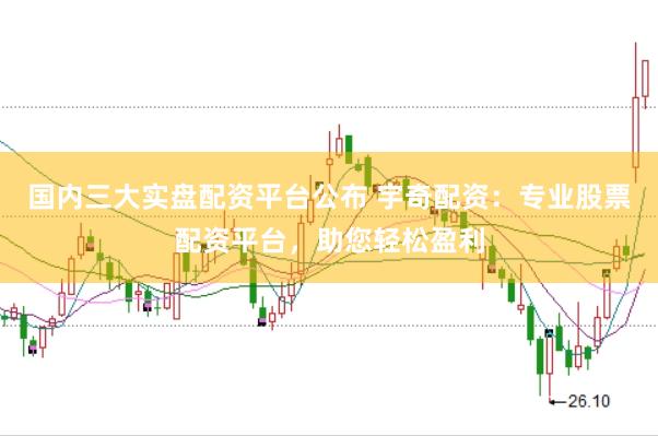 国内三大实盘配资平台公布 宇奇配资：专业股票配资平台，助您轻松盈利