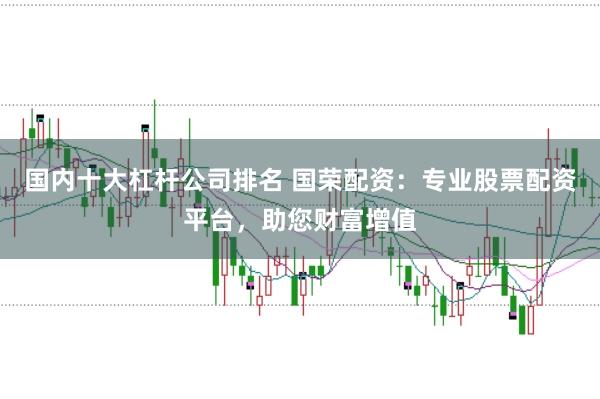 国内十大杠杆公司排名 国荣配资：专业股票配资平台，助您财富增值