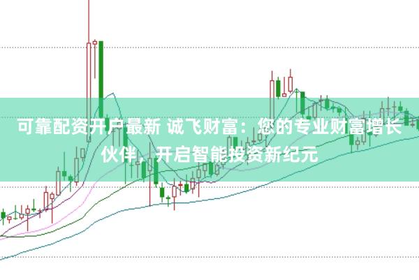 可靠配资开户最新 诚飞财富：您的专业财富增长伙伴，开启智能投资新纪元