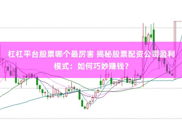 杠杠平台股票哪个最厉害 揭秘股票配资公司盈利模式:如何巧妙赚钱?