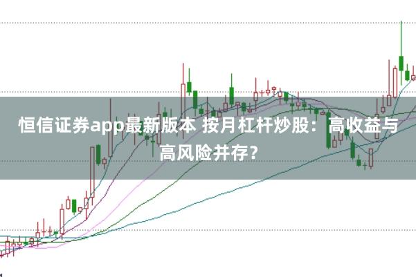 恒信证券app最新版本 按月杠杆炒股：高收益与高风险并存？