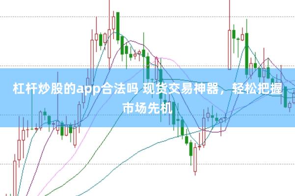 杠杆炒股的app合法吗 现货交易神器，轻松把握市场先机