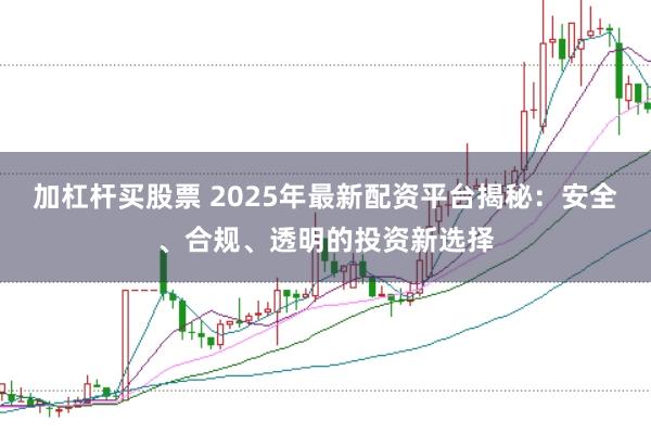 加杠杆买股票 2025年最新配资平台揭秘:安全、合规、透明的投资新选择