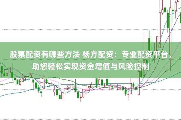 股票配资有哪些方法 杨方配资：专业配资平台，助您轻松实现资金增值与风险控制