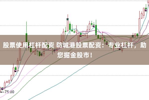 股票使用杠杆配资 防城港股票配资：专业杠杆，助您掘金股市！