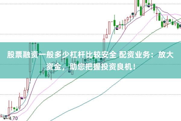 股票融资一般多少杠杆比较安全 配资业务：放大资金，助您把握投资良机！