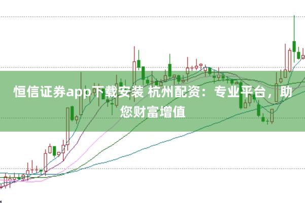 恒信证券app下载安装 杭州配资:专业平台,助您财富增值