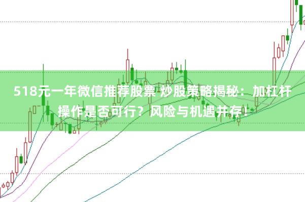 518元一年微信推荐股票 炒股策略揭秘：加杠杆操作是否可行？风险与机遇并存！