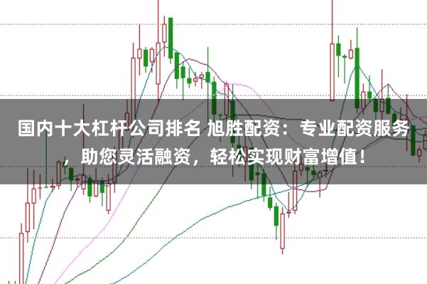 国内十大杠杆公司排名 旭胜配资：专业配资服务，助您灵活融资，轻松实现财富增值！