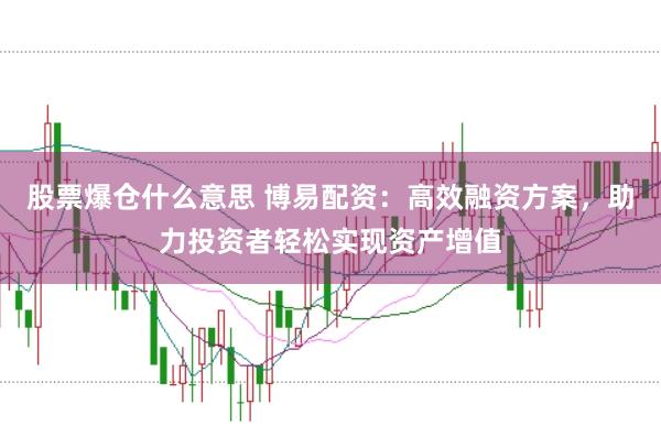 股票爆仓什么意思 博易配资：高效融资方案，助力投资者轻松实现资产增值