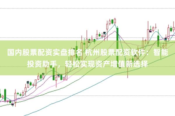 国内股票配资实盘排名 杭州股票配资软件：智能投资助手，轻松实现资产增值新选择