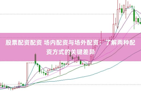 股票配资配资 场内配资与场外配资：了解两种配资方式的关键差异