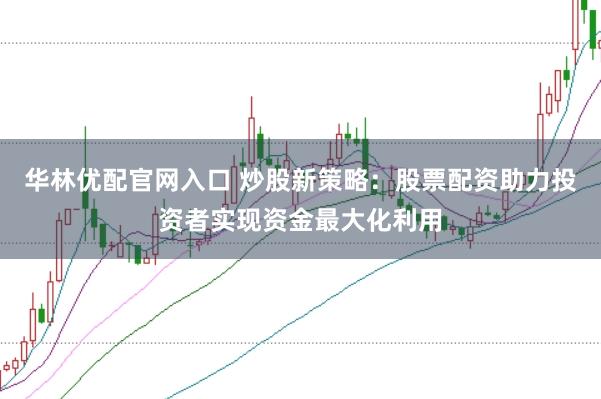 华林优配官网入口 炒股新策略：股票配资助力投资者实现资金最大化利用