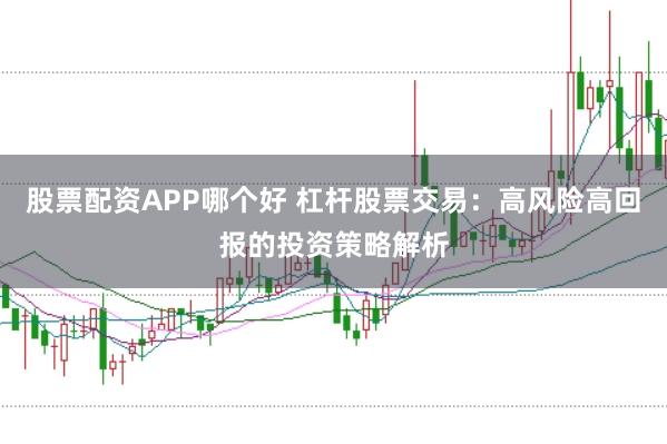 股票配资APP哪个好 杠杆股票交易：高风险高回报的投资策略解析