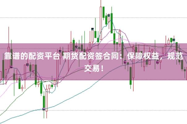 靠谱的配资平台 期货配资签合同:保障权益,规范交易!