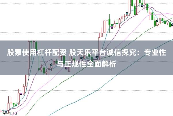 股票使用杠杆配资 股天乐平台诚信探究：专业性与正规性全面解析