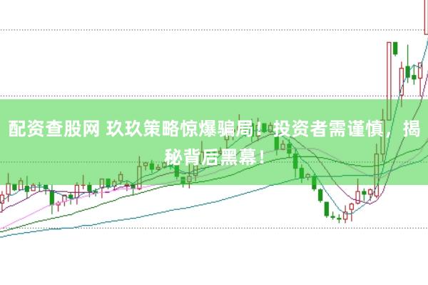 配资查股网 玖玖策略惊爆骗局！投资者需谨慎，揭秘背后黑幕！