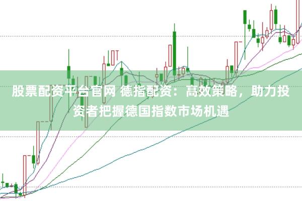 股票配资平台官网 德指配资：高效策略，助力投资者把握德国指数市场机遇