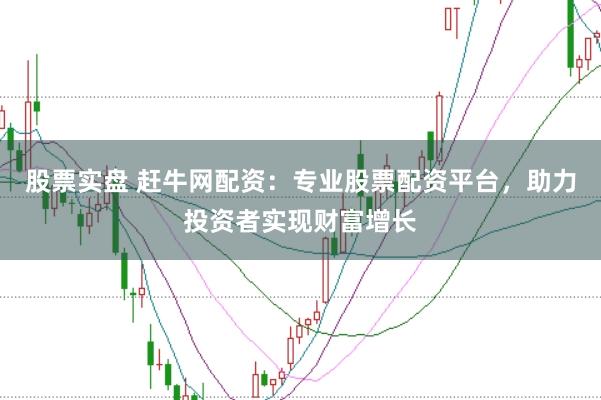 股票实盘 赶牛网配资：专业股票配资平台，助力投资者实现财富增长