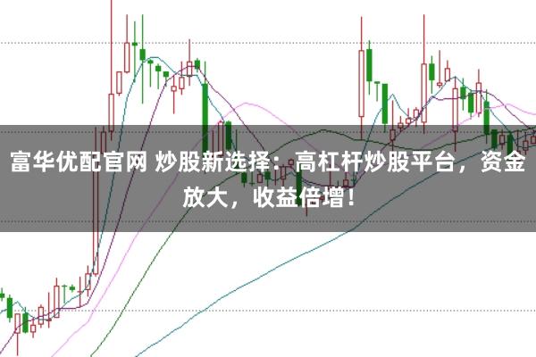 富华优配官网 炒股新选择：高杠杆炒股平台，资金放大，收益倍增！
