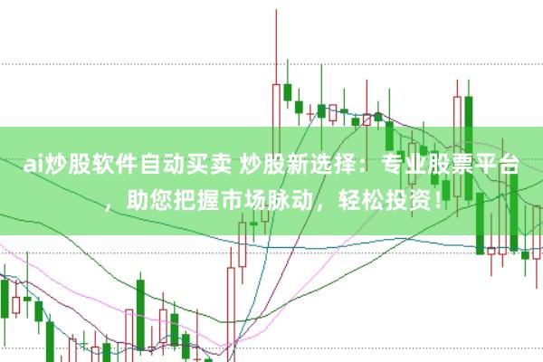 ai炒股软件自动买卖 炒股新选择：专业股票平台，助您把握市场脉动，轻松投资！