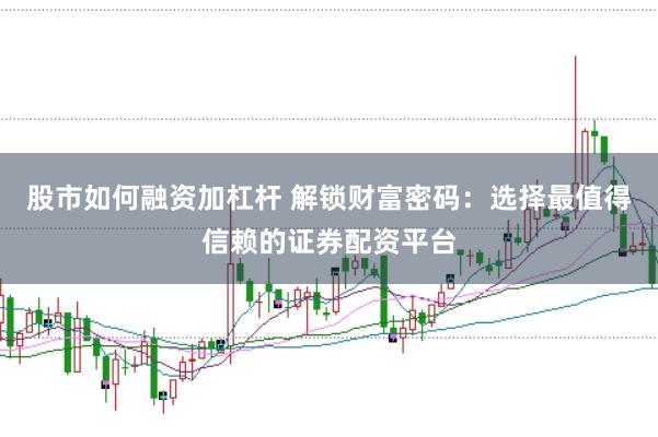 股市如何融资加杠杆 解锁财富密码：选择最值得信赖的证券配资平台
