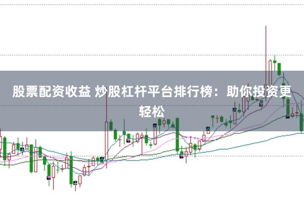 股票配资收益 炒股杠杆平台排行榜：助你投资更轻松