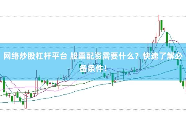 网络炒股杠杆平台 股票配资需要什么？快速了解必备条件！
