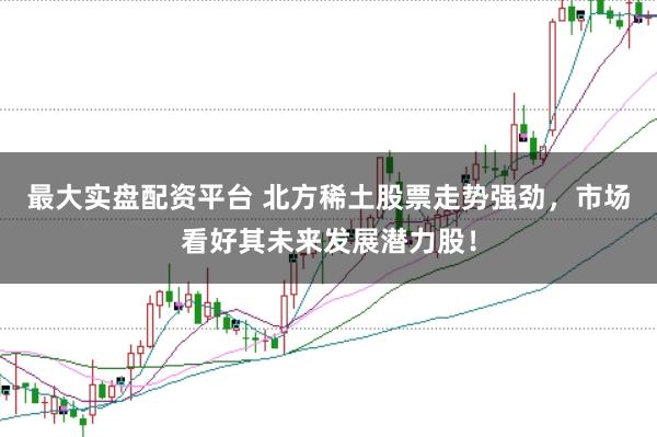 最大实盘配资平台 北方稀土股票走势强劲，市场看好其未来发展潜力股！