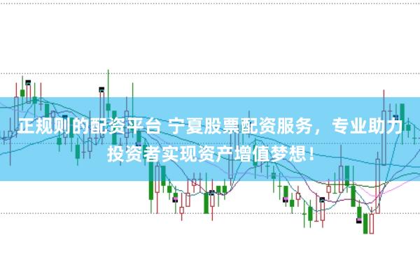 正规则的配资平台 宁夏股票配资服务，专业助力投资者实现资产增值梦想！