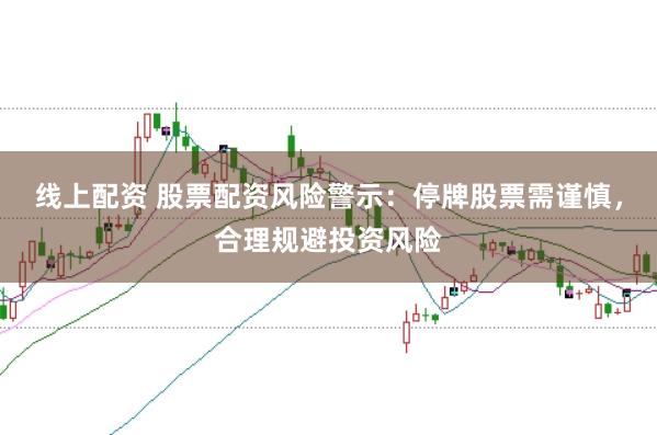 线上配资 股票配资风险警示:停牌股票需谨慎,合理规避投资风险