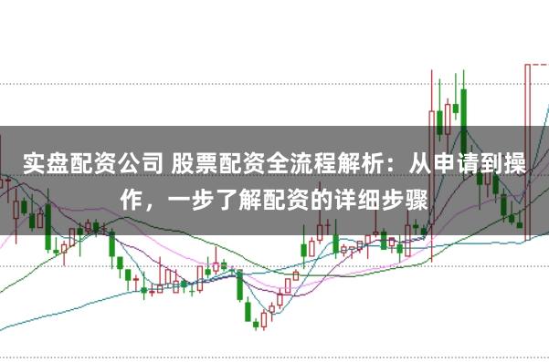 实盘配资公司 股票配资全流程解析：从申请到操作，一步了解配资的详细步骤
