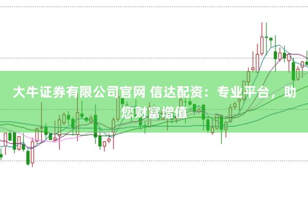 大牛证券有限公司官网 信达配资:专业平台,助您财富增值