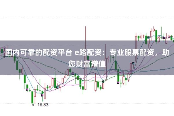 国内可靠的配资平台 e路配资：专业股票配资，助您财富增值