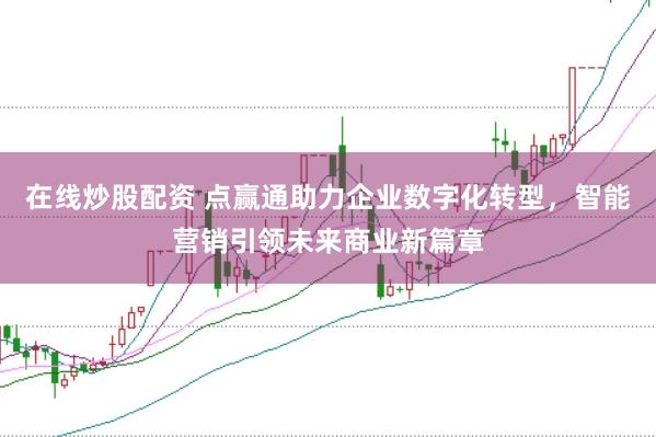 在线炒股配资 点赢通助力企业数字化转型，智能营销引领未来商业新篇章
