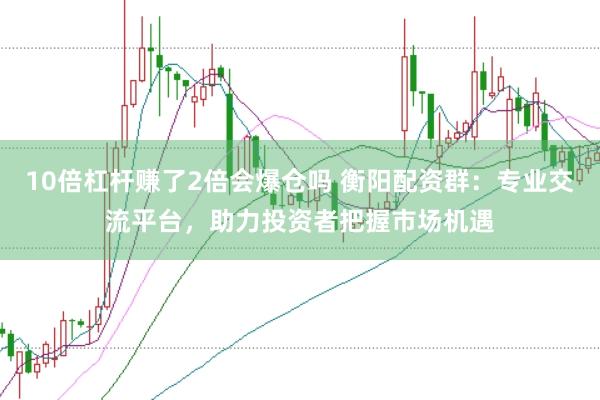10倍杠杆赚了2倍会爆仓吗 衡阳配资群：专业交流平台，助力投资者把握市场机遇