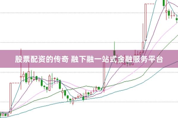 股票配资的传奇 融下融一站式金融服务平台