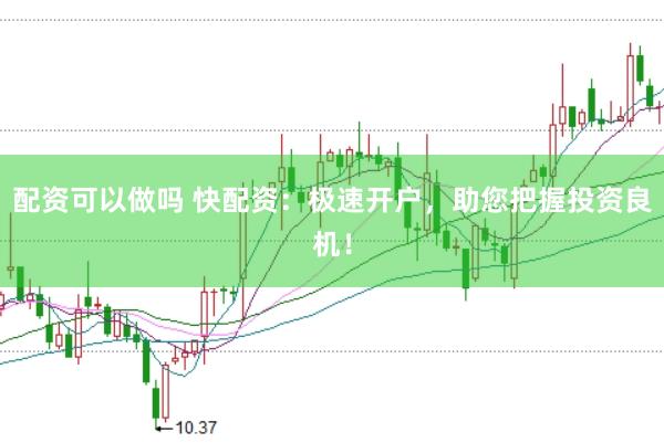 配资可以做吗 快配资：极速开户，助您把握投资良机！