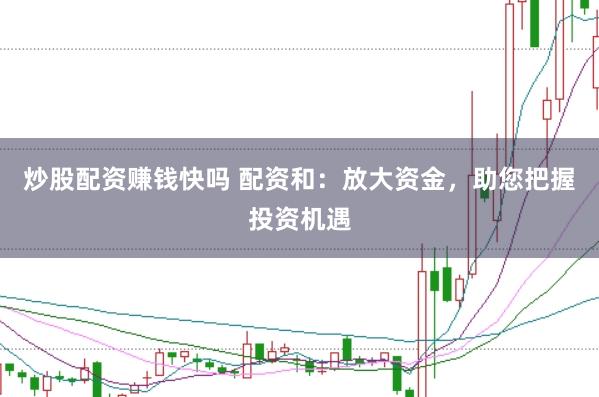 炒股配资赚钱快吗 配资和:放大资金,助您把握投资机遇