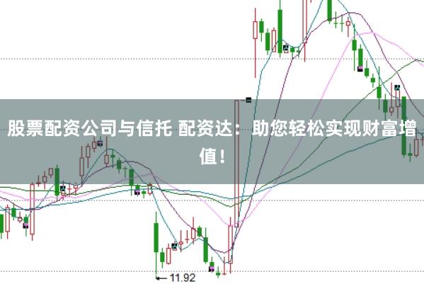 股票配资公司与信托 配资达：助您轻松实现财富增值！