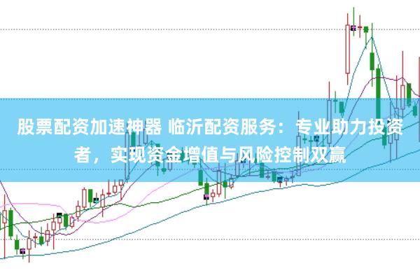 股票配资加速神器 临沂配资服务：专业助力投资者，实现资金增值与风险控制双赢