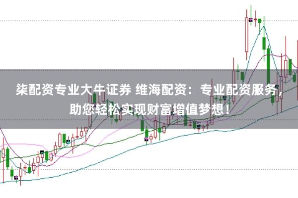 柒配资专业大牛证券 维海配资：专业配资服务，助您轻松实现财富增值梦想！