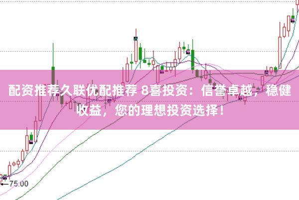 配资推荐久联优配推荐 8喜投资：信誉卓越，稳健收益，您的理想投资选择！