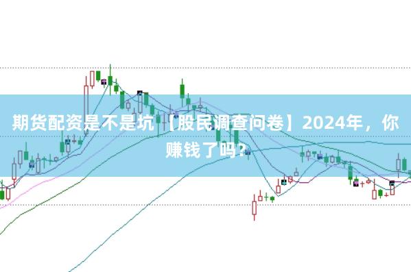 期货配资是不是坑 【股民调查问卷】2024年，你赚钱了吗？